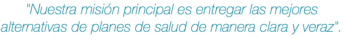 "Nuestra misión principal es entregar las mejores alternativas de planes de salud de manera clara y veraz".